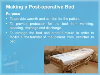 Making a Post-operative Bed
Purpose
• To provide warmth and comfort for the patient.
• To provide protection for the bed from vomiting,
bleeding, drainage and discharge.
• To arrange the bed and other furniture in order to
facilitate the transfer of the patient from stretcher to
bed.
58
 
