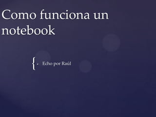 {
Como funciona un
notebook
 Echo por Raúl
 