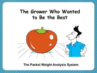 The Grower Who Wanted
to Be the Best
The Paskal Weight Analysis System
 