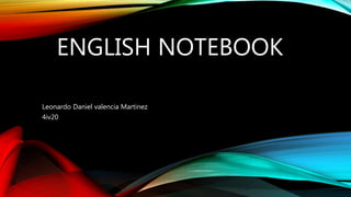 ENGLISH NOTEBOOK
Leonardo Daniel valencia Martinez
4iv20
 