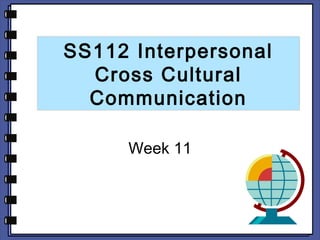 SS112 Interpersonal 
Cross Cultural 
Communication 
Week 11 
 