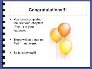 Congratulations!!! 
• You have completed 
the first four chapters 
(Part 1) of your 
textbook. 
• There will be a test on 
Part 1 next week. 
• So let’s review!!! 
 