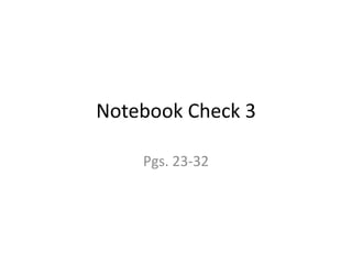 Notebook Check 3
Pgs. 23-32
 