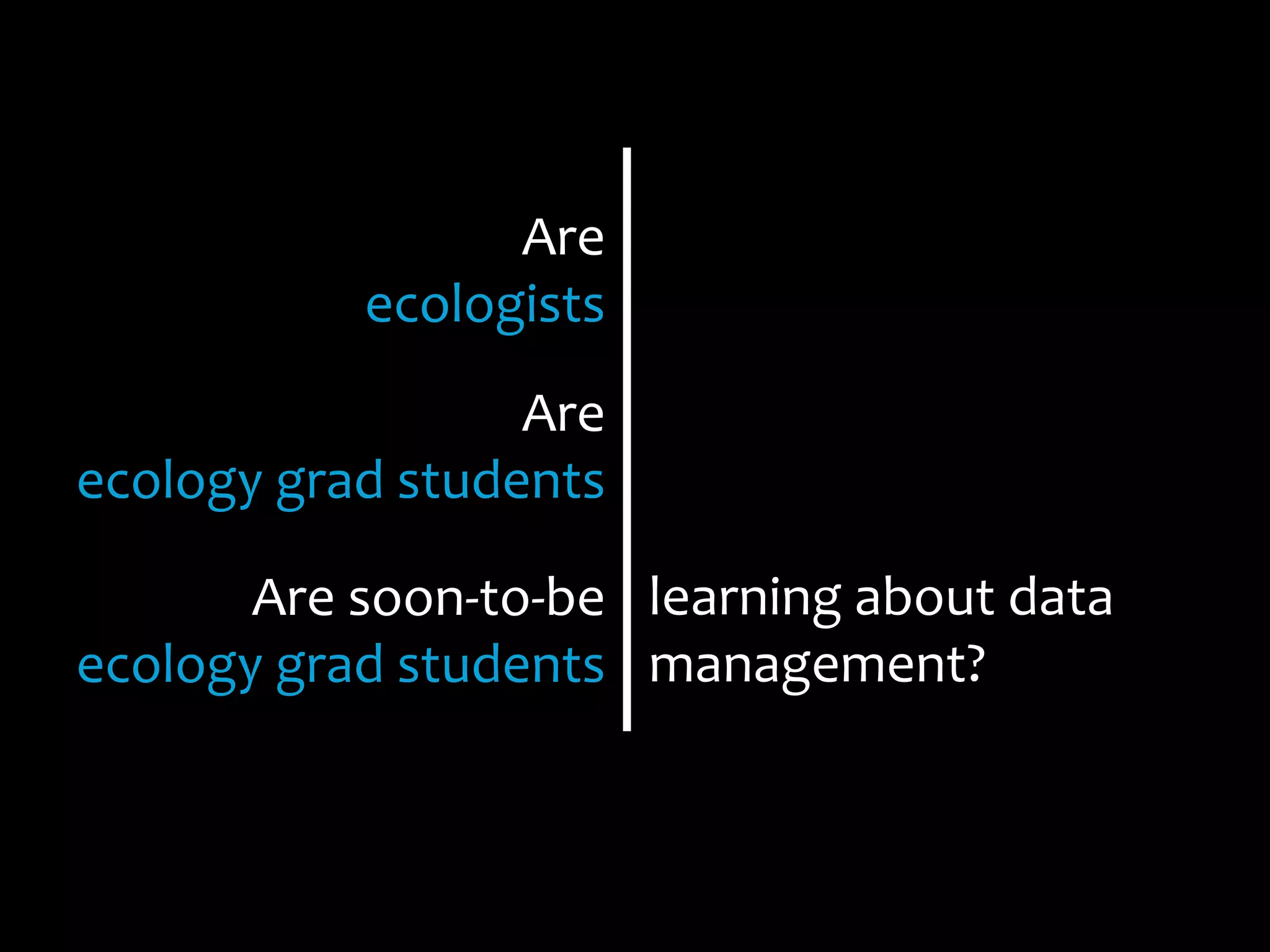 Are	
  	
  
ecologists	
  	
  
Are	
  	
  
ecology	
  grad	
  students	
  
Are	
  soon-­‐to-­‐be	
  	
  
ecology	
  grad	
  students	
  	
  
learning	
  about	
  data	
  
management?	
  
 