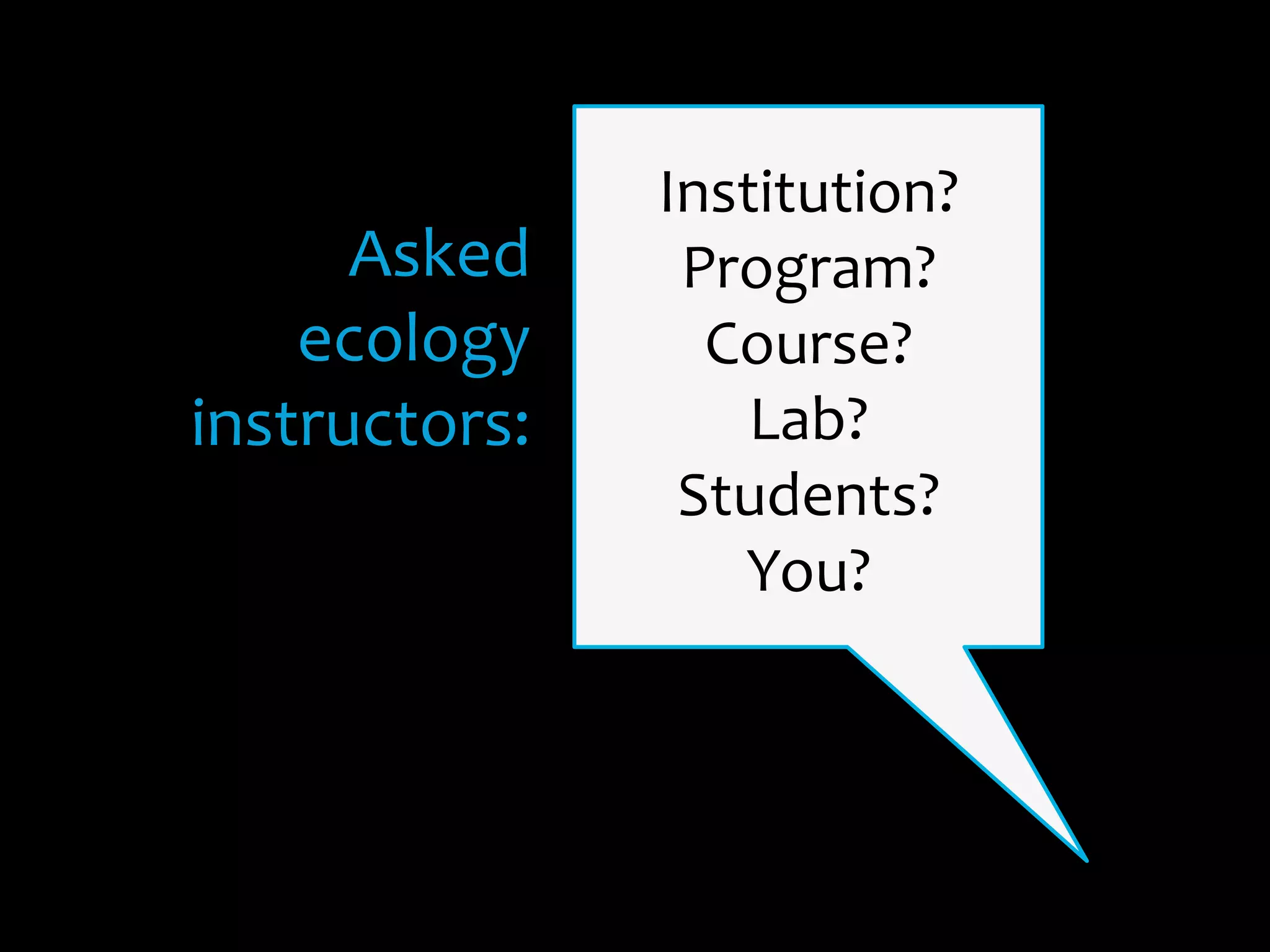 Asked	
  
ecology	
  
instructors:	
  
Institution?	
  
Program?	
  
Course?	
  
Lab?	
  
Students?	
  
You?	
  
 