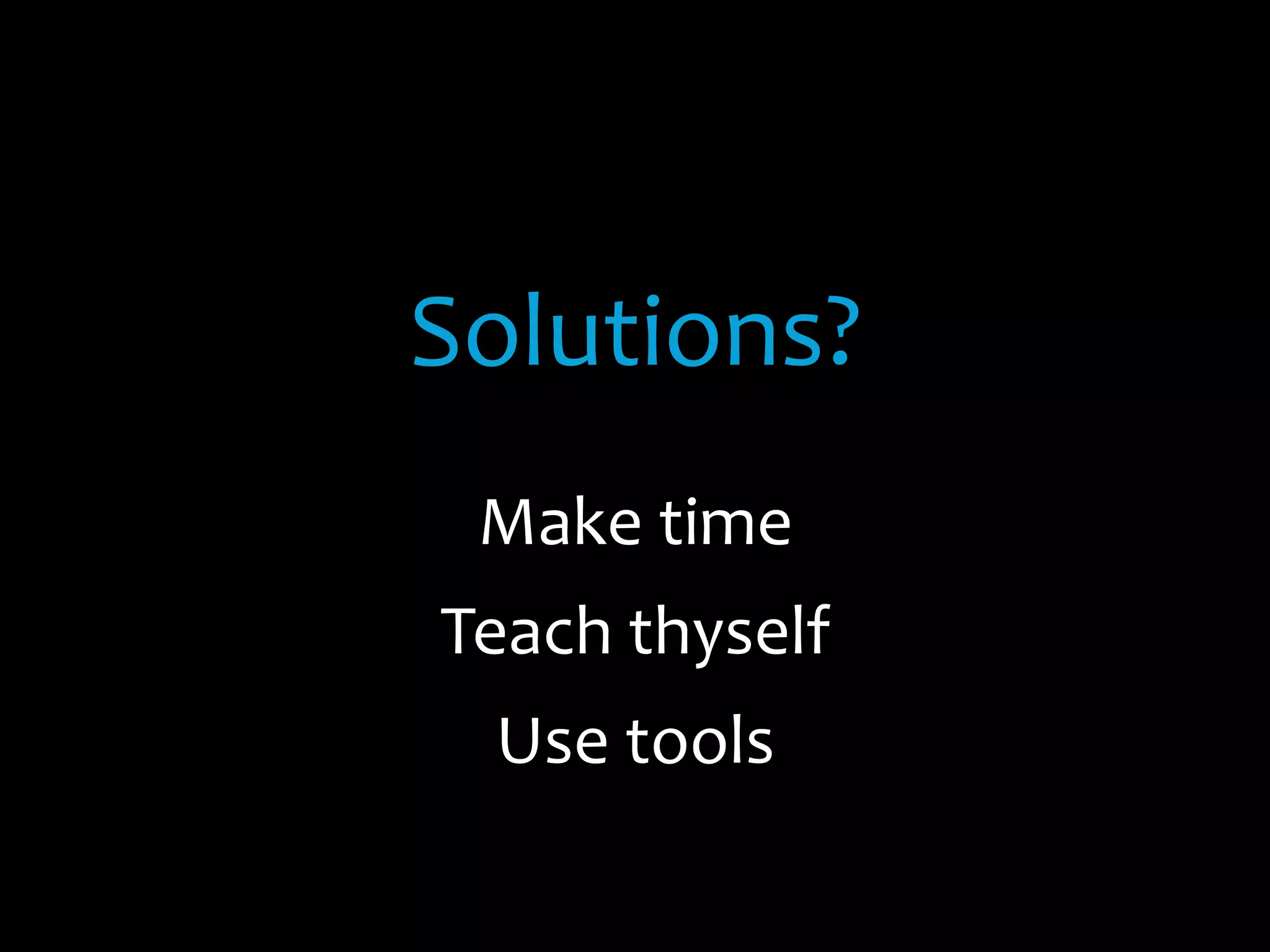 Solutions?	
  
Make	
  time	
  
Teach	
  thyself	
  
Use	
  tools	
  
 