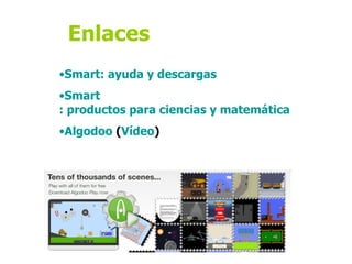 Enlaces
•Smart-laguntza eta deskargak
•Smart-produktuak zientzia eta matematika
•Algodoo (bideoa)
•Curso lesson activity toolkit.notebook
•Notebook express
•UUDD Congresos Pizarra Digital
 