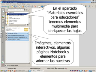 En el apartado
       “Materiales esenciales
         para educadores”
        tenemos elementos
          multimedia para
        enriquecer las hojas


Imágenes, elementos
 interactivos, algunas
  páginas Notebook y
    elementos para
 adornar las nuestras
 