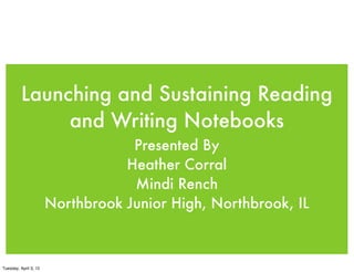 Launching and Sustaining Reading
and Writing Notebooks
Presented By
Heather Corral
Mindi Rench
Northbrook Junior High, Northbrook, IL
Tuesday, April 3, 12
 