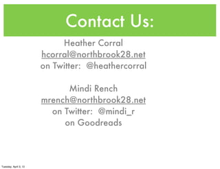 Contact Us:
Heather Corral
hcorral@northbrook28.net
on Twitter: @heathercorral
Mindi Rench
mrench@northbrook28.net
on Twitter: @mindi_r
on Goodreads
Tuesday, April 3, 12
 