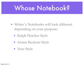 Whose Notebook?
• Writer’s Notebooks will look different
depending on your purpose:
• Ralph Fletcher Style
• Aimee Buckner Style
• Your Style
Tuesday, April 3, 12
 