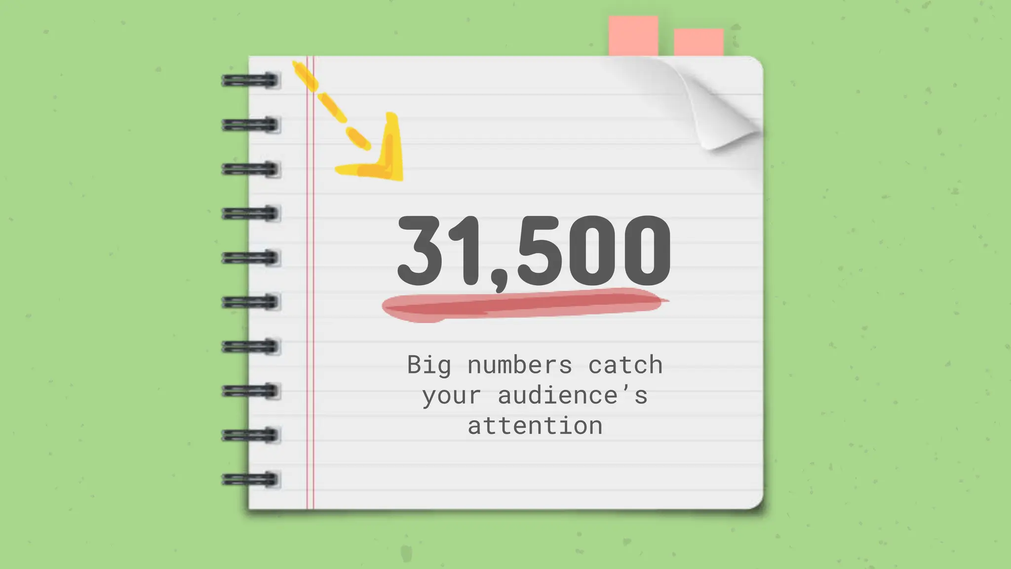 31,500
Big numbers catch
your audience’s
attention
 