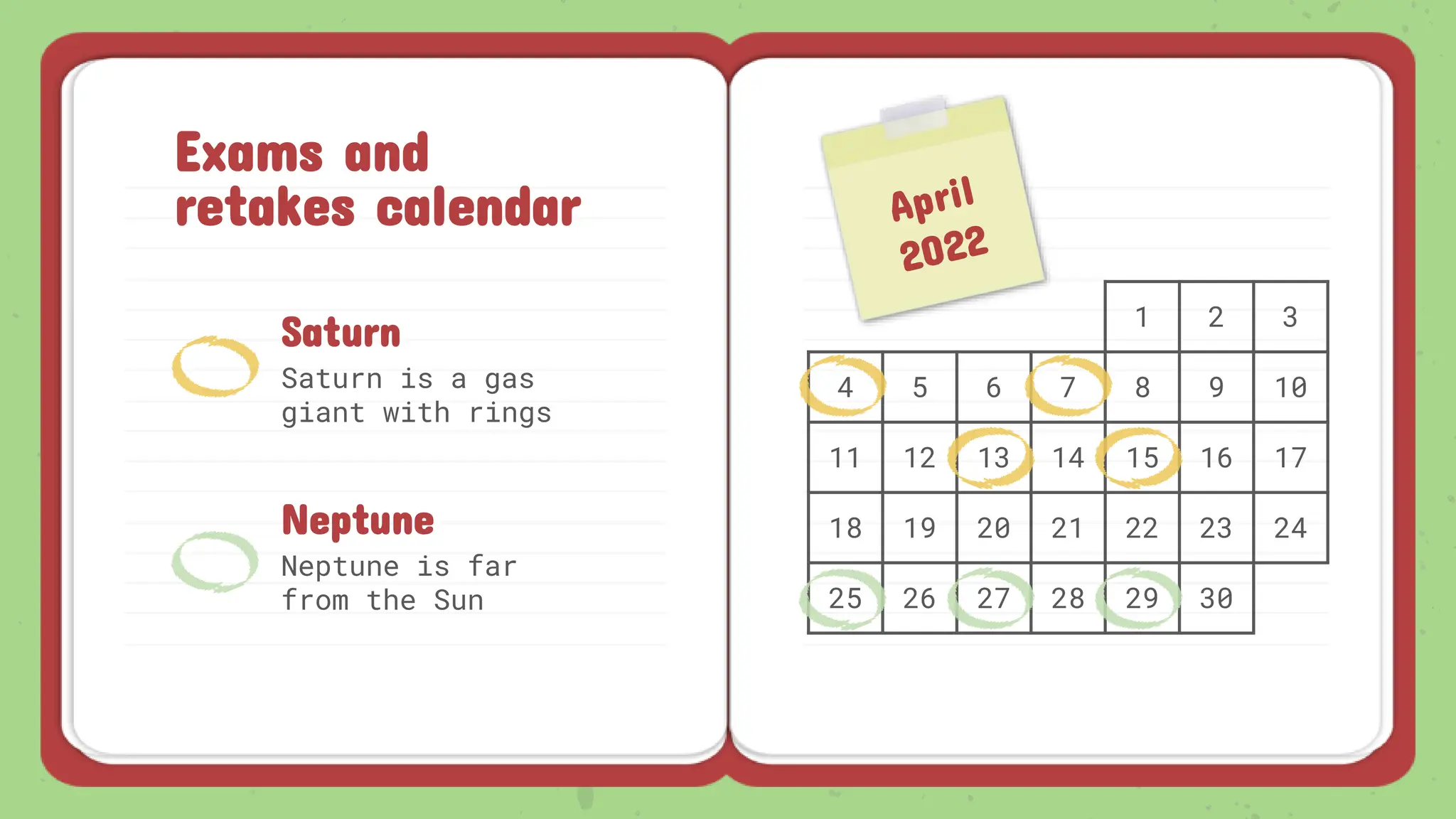 Exams and
retakes calendar
1 2 3
4 5 6 7 8 9 10
11 12 13 14 15 16 17
18 19 20 21 22 23 24
25 26 27 28 29 30
Saturn is a gas
giant with rings
Neptune is far
from the Sun
Saturn
Neptune
 