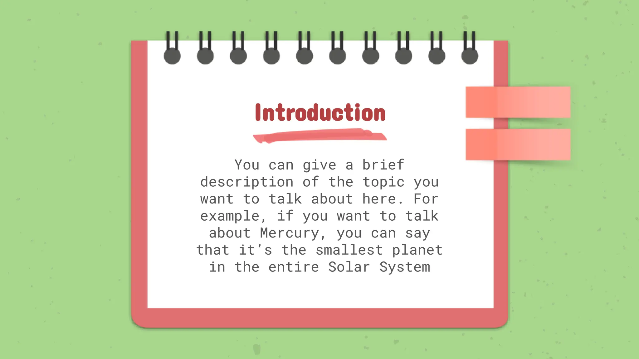 You can give a brief
description of the topic you
want to talk about here. For
example, if you want to talk
about Mercury, you can say
that it’s the smallest planet
in the entire Solar System
Introduction
 