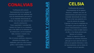 CONALVIAS
• Verificacion del correcto
funcionamiento de los equipos de
construccion todo esto mediante una
serie de manteniemntos preventivos
en un estanadar determinado de
tiempo. Asi evitar una catatrofe en la
zona de construccion.
• Tener seguiridad y veracidad del
terreno en el que se va a construcir
para evitar daños en la estructura vial
de contruccion y asi no ocasionar
daño, lesiones o muerte a los
empleados.
• Dar el correcto uniforme, dotacion y
elementos de trabajo a los
empleados, para asi evitar lesiones
grabes o inreversibles en posibles
accidentes.
• Verificacion del correcto
funcionamiento de los apartos
electricos mediante una serie de
manteniemntos preventivos en un
estanadar determinado de tiempo.
Para asi evitar una catatrofe en la
zona de emicion de energia.
• Capacitar a los nuevos empleados de
la empresa, para asi poder dar un
corecto funcionamiento a la planta
idroeletrica y evitar un daño masivo
en ella y a las demas persona que
laboran en la misma.
• Darles su respectivo traje de
aislamiento de corrientes electricas,
para que en cuyo caso de exitir un
corto en un aparato elctronico o sitio
de funcionamiento, este no afecte de
manera severa al operador.
CELSIA
PREVENIR
Y
CONTROLAR
 