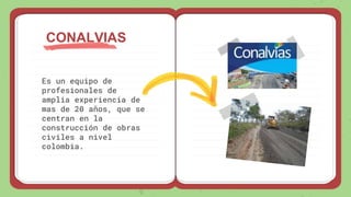 Es un equipo de
profesionales de
amplia experiencia de
mas de 20 años, que se
centran en la
construcción de obras
civiles a nivel
colombia.
CONALVIAS
 