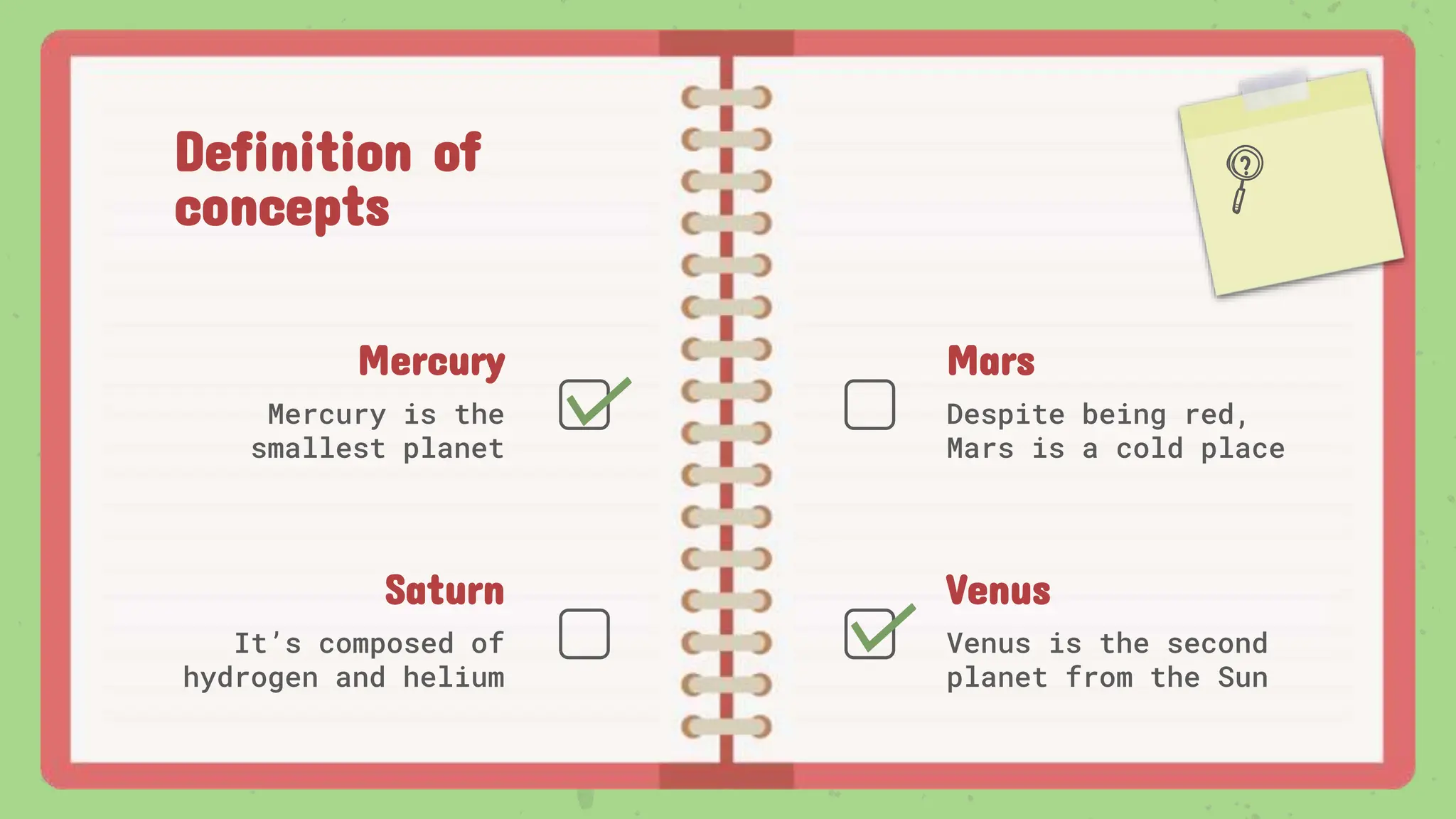 Saturn
Definition of
concepts
Mercury
Mercury is the
smallest planet
Mars
Despite being red,
Mars is a cold place
It’s composed of
hydrogen and helium
Venus
Venus is the second
planet from the Sun
 