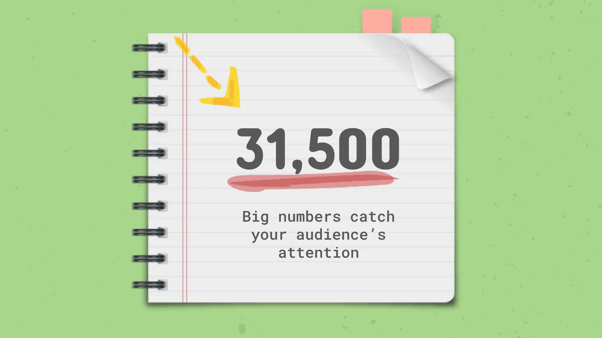 31,500
Big numbers catch
your audience’s
attention
 