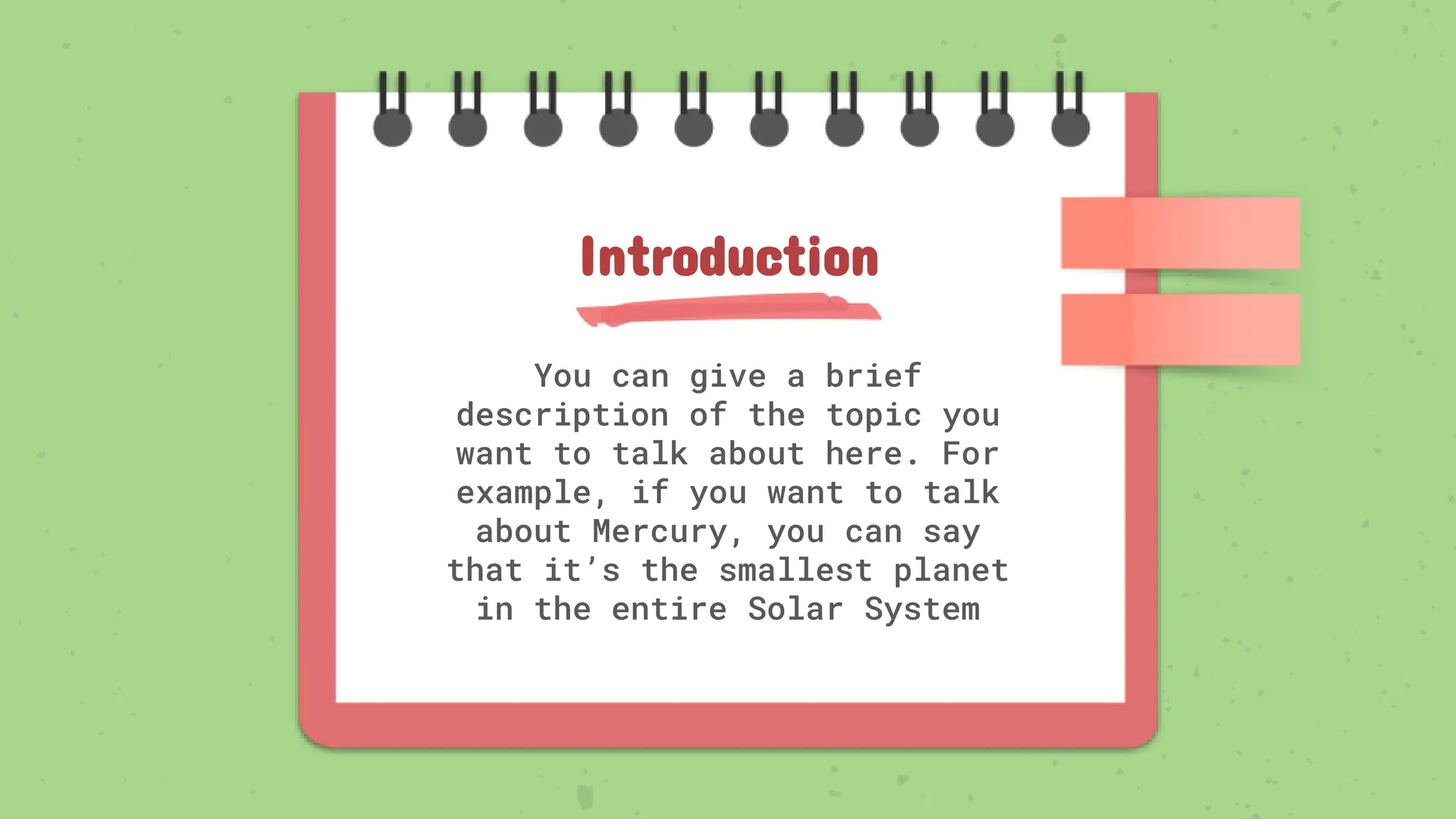 You can give a brief
description of the topic you
want to talk about here. For
example, if you want to talk
about Mercury, you can say
that it’s the smallest planet
in the entire Solar System
Introduction
 