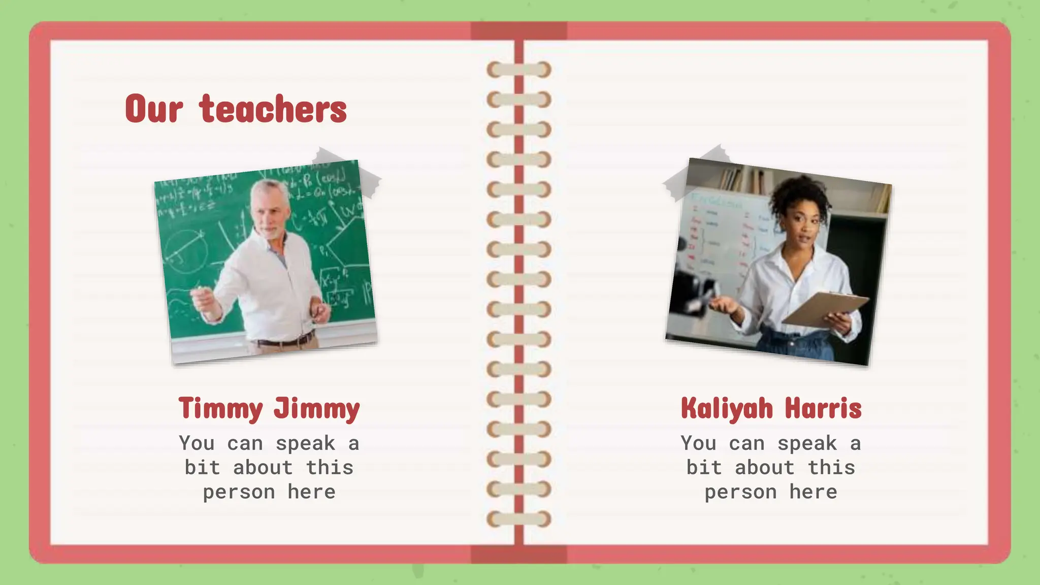 Timmy Jimmy
You can speak a
bit about this
person here
Kaliyah Harris
You can speak a
bit about this
person here
Our teachers
 