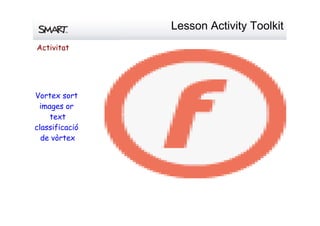 LessonActivityToolkit
Vortex sort
images or
text
classificació
de vòrtex
Activitat
 