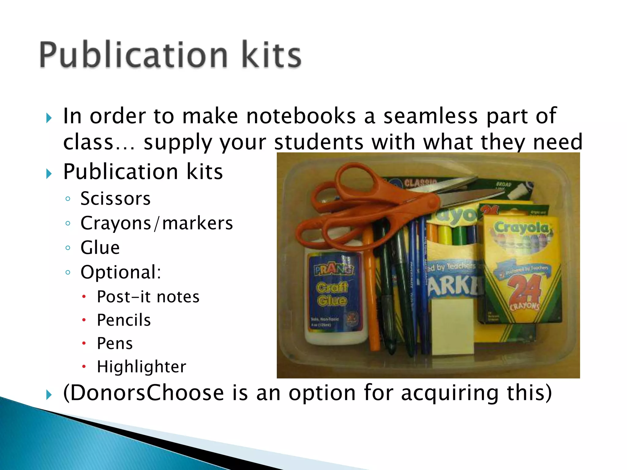 In order to make notebooks a seamless part of class… supply your students with what they needPublication kitsScissorsCrayons/markersGlueOptional:Post-it notesPencilsPensHighlighter(DonorsChoose is an option for acquiring this)