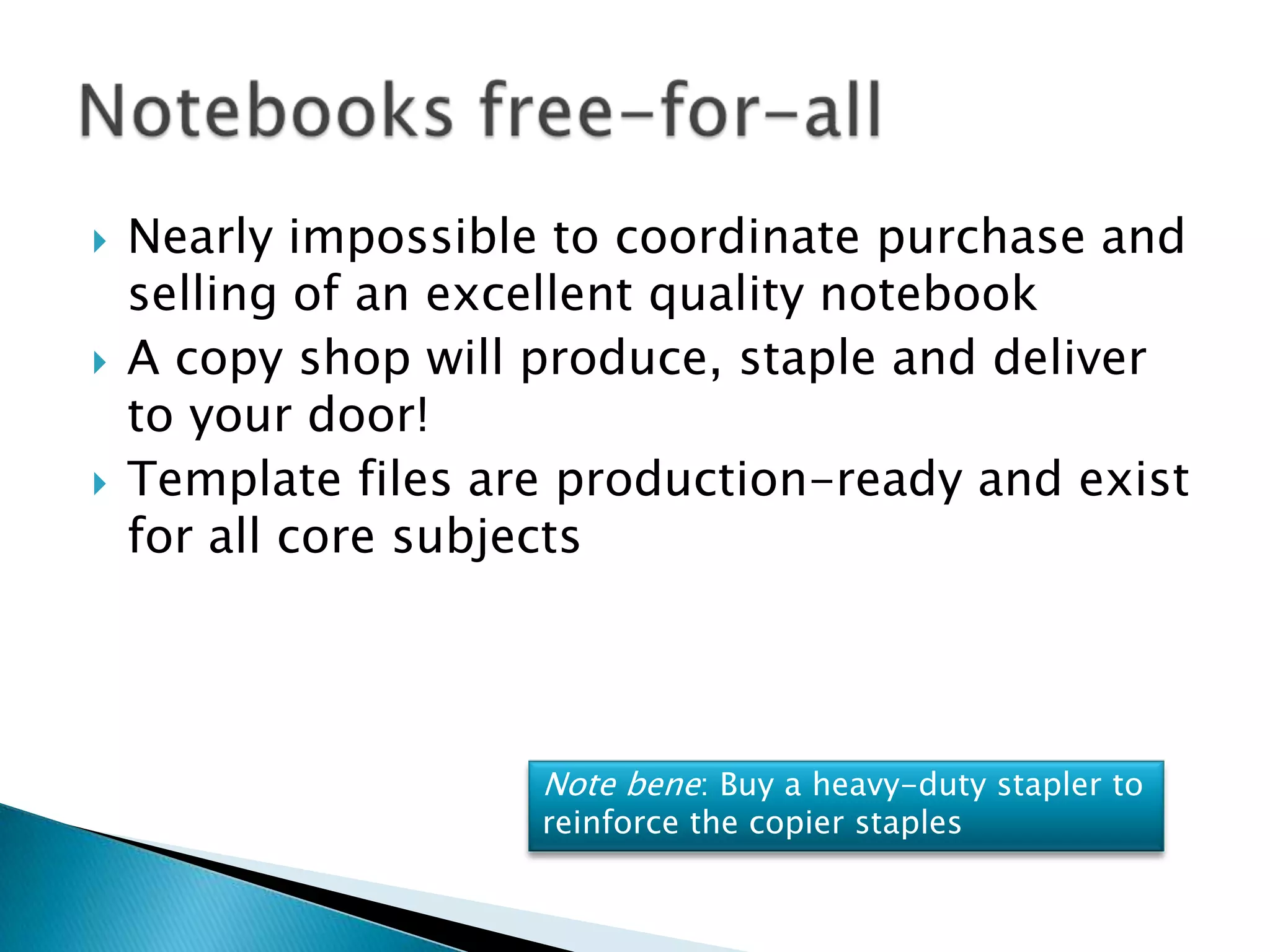 Nearly impossible to coordinate purchase and selling of an excellent quality notebookA copy shop will produce, staple and deliver to your door!Template files are production-ready and exist for all core subjects Note bene: Buy a heavy-duty stapler to reinforce the copier staples