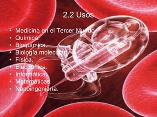 2.2 Usos
• Medicina en el Tercer Mundo.
• Química.
• Bioquímica.
• Biología molecular.
• Física.
• Electrónica.
• Informática.
• Matemáticas.
• Nanoingeniería.
 