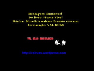 Mensagem: Emmanuel
Do livro: “Fonte Viva”
Música: Morelia’s waltsz– Ernesto cortazar
Formatação: VAL RUAS

http://valruas.wordpress.com

 