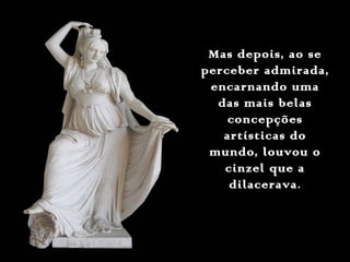 Mas depois, ao seMas depois, ao se
perceber admirada,perceber admirada,
encarnando umaencarnando uma
das mais belasdas mais belas
concepçõesconcepções
artísticas doartísticas do
mundo, louvou omundo, louvou o
cinzel que acinzel que a
dilaceravadilacerava.
 