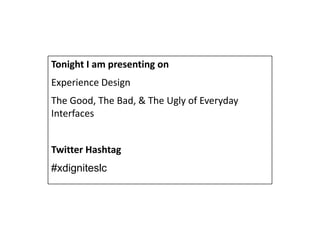 Tonight I am presenting on
Experience Design
The Good, The Bad, & The Ugly of Everyday
Interfaces


Twitter Hashtag
#xdigniteslc
 