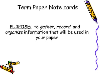 Term Paper Note cards


  PURPOSE: to gather, record, and
organize information that will be used in
              your paper
 