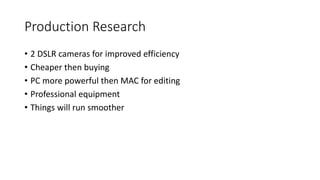 Production Research
? 2 DSLR cameras for improved efficiency
? Cheaper then buying
? PC more powerful then MAC for editing
? Professional equipment
? Things will run smoother
 