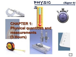 Chapter 01Chapter 01PHYSICPHYSIC
SS
1
CHAPTER 1:CHAPTER 1:
Physical quantities andPhysical quantities and
measurementsmeasurements
(3 Hours)(3 Hours)
 