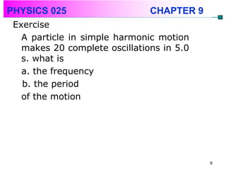 PHYSICS 025                    CHAPTER 9
 Exercise
   A particle in simple harmonic motion
   makes 20 complete oscillations in 5.0
   s. what is
   a. the frequency
   b. the period
   of the motion




                                           8
 