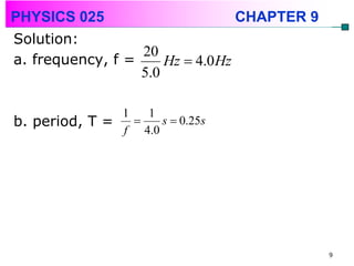 PHYSICS 025                       CHAPTER 9
Solution:
                  20
a. frequency, f =     Hz  4.0 Hz
                  5.0

              1   1
b. period, T =      s  0.25s
               f 4.0




                                              9
 