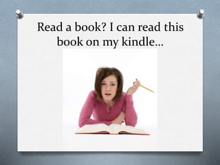 Read a book? I can read this
book on my kindle…
 