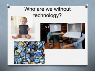 Who are we without
technology?
 