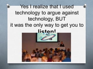 Yes I realize that I used
technology to argue against
technology, BUT
it was the only way to get you to
listen!
 