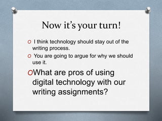 Now it’s your turn!
O I think technology should stay out of the
writing process.
O You are going to argue for why we should
use it.
OWhat are pros of using
digital technology with our
writing assignments?
 