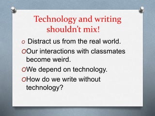 Technology and writing
shouldn’t mix!
O Distract us from the real world.
OOur interactions with classmates
become weird.
OWe depend on technology.
OHow do we write without
technology?
 