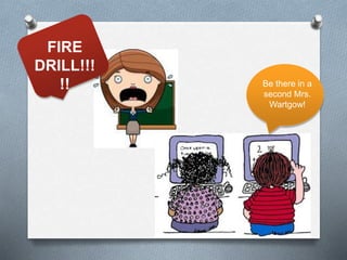 FIRE
DRILL!!!
!! Be there in a
second Mrs.
Wartgow!
 