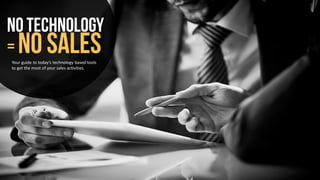 No Technology
= No SalesYour guide to today’s technology based tools
to get the most of your sales activities.
 
