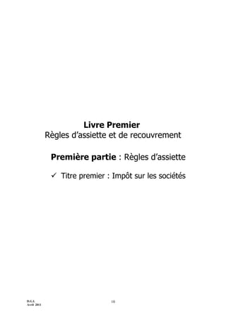 D.G.I.
Avril 2011
10
Livre Premier
Règles d’assiette et de recouvrement
Première partie : Règles d’assiette
 Titre premier : Impôt sur les sociétés
 