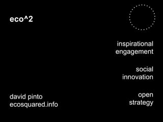 eco^2

                  inspirational
                  engagement

                        social
                    innovation

david pinto              open
ecosquared.info       strategy
 