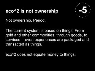 eco^2 is not ownership                   -5
Not ownership. Period.

The current system is based on things. From
gold and other commodities, through goods, to
services -- even experiences are packaged and
transacted as things.

eco^2 does not equate money to things.
 