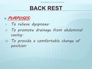 PURPOSES:
I. To relieve dyspnoea.
II. To promote drainage from abdominal
cavity.
III. To provide a comfortable change of
position.
BACK REST
Mrs. Babitha K Devu, Asstt. Professor
 