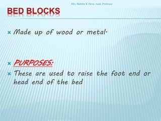 BED BLOCKS
 Made up of wood or metal.
 PURPOSES:
 These are used to raise the foot end or
head end of the bed
Mrs. Babitha K Devu, Asstt. Professor
 
