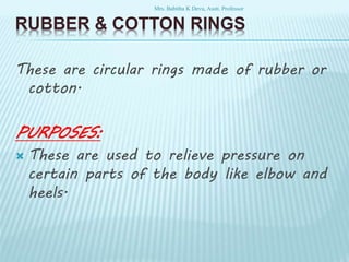 RUBBER & COTTON RINGS
These are circular rings made of rubber or
cotton.
PURPOSES:
 These are used to relieve pressure on
certain parts of the body like elbow and
heels.
Mrs. Babitha K Devu, Asstt. Professor
 