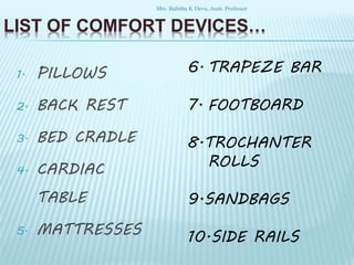 LIST OF COMFORT DEVICES…
1. PILLOWS
2. BACK REST
3. BED CRADLE
4. CARDIAC
TABLE
5. MATTRESSES
6. TRAPEZE BAR
7. FOOTBOARD
8.TROCHANTER
ROLLS
9.SANDBAGS
10.SIDE RAILS
Mrs. Babitha K Devu, Asstt. Professor
 
